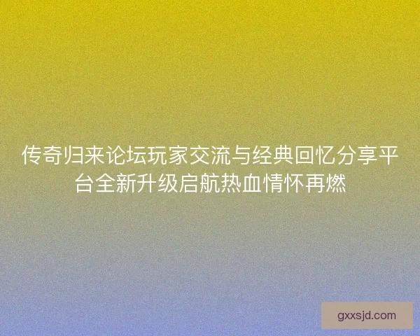 传奇归来论坛玩家交流与经典回忆分享平台全新升级启航热血情怀再燃