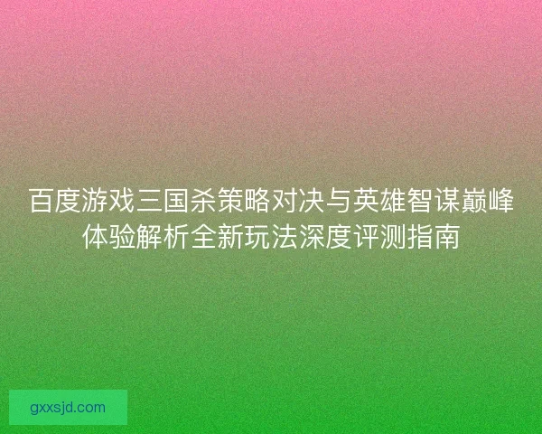 百度游戏三国杀策略对决与英雄智谋巅峰体验解析全新玩法深度评测指南