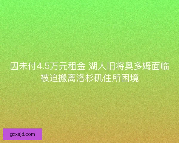 因未付4.5万元租金 湖人旧将奥多姆面临被迫搬离洛杉矶住所困境