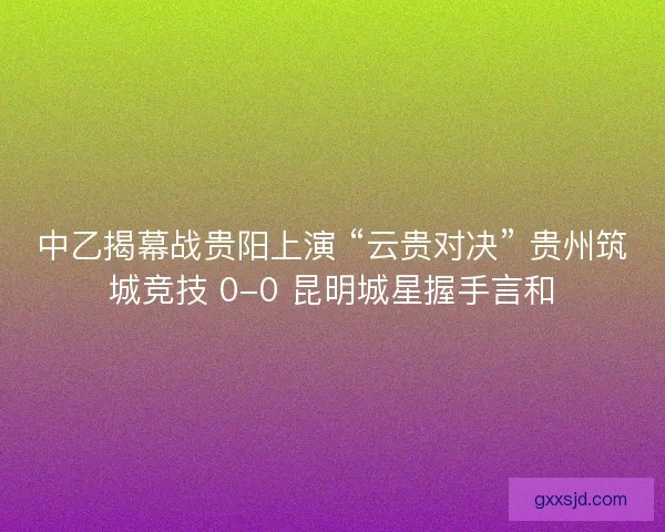 中乙揭幕战贵阳上演 “云贵对决” 贵州筑城竞技 0-0 昆明城星握手言和