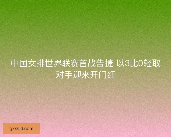 中国女排世界联赛首战告捷 以3比0轻取对手迎来开门红