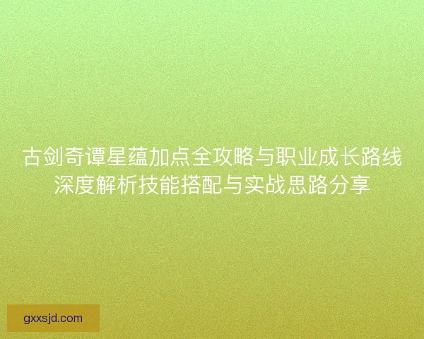 古剑奇谭星蕴加点全攻略与职业成长路线深度解析技能搭配与实战思路分享