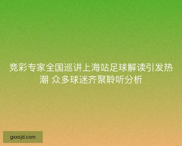 竞彩专家全国巡讲上海站足球解读引发热潮 众多球迷齐聚聆听分析