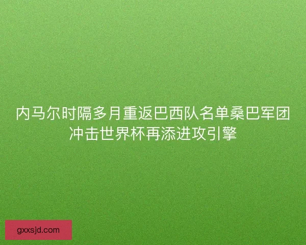 内马尔时隔多月重返巴西队名单桑巴军团冲击世界杯再添进攻引擎