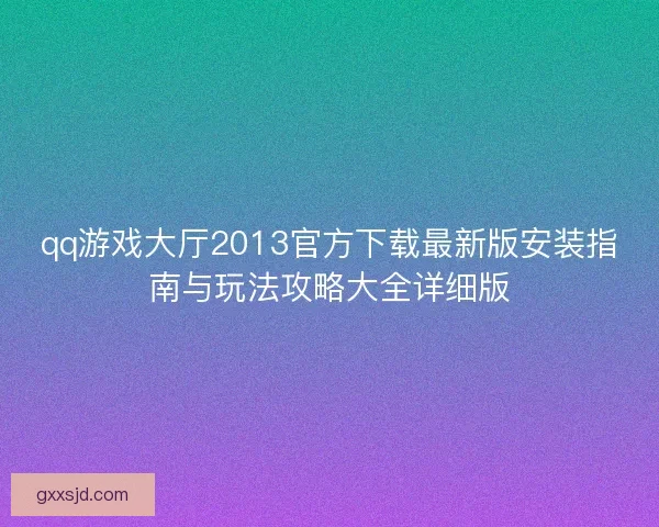 qq游戏大厅2013官方下载最新版安装指南与玩法攻略大全详细版
